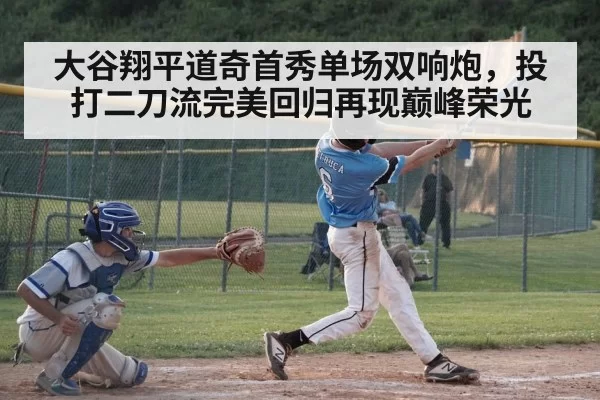大谷翔平道奇首秀单场双响炮,投打二刀流完美回归再现巅峰荣光