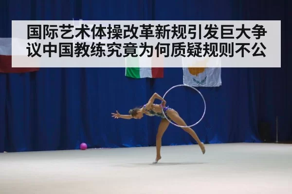 国际艺术体操改革新规引发巨大争议中国教练究竟为何质疑规则不公