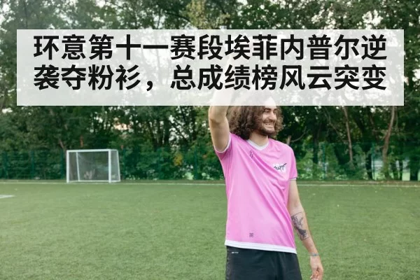 环意第十一赛段埃菲内普尔逆袭夺粉衫,总成绩榜风云突变