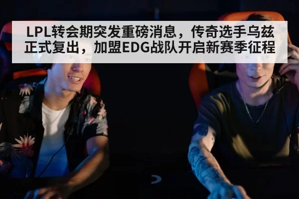 LPL转会期突发重磅消息,传奇选手乌兹正式复出,加盟EDG战队开启新赛季征程
