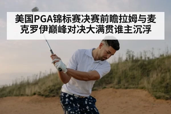 美国PGA锦标赛决赛前瞻拉姆与麦克罗伊巅峰对决大满贯谁主沉浮