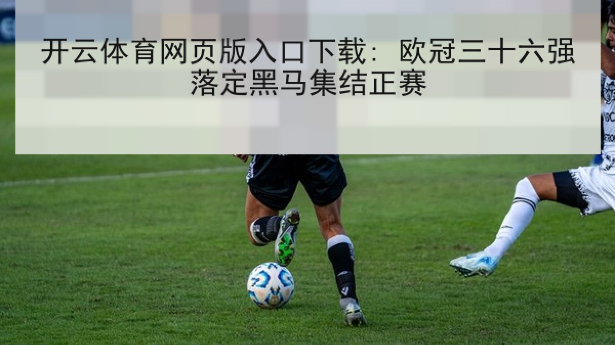 开云体育网页版入口下载: 欧冠三十六强落定黑马集结正赛 开云体育网页版入口下载: 欧冠三十六强落定黑马集结正赛