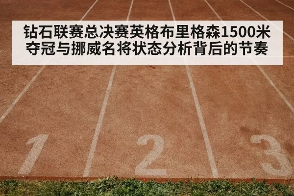 钻石联赛总决赛英格布里格森1500米夺冠与挪威名将状态分析背后的节奏