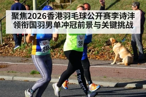 聚焦2026香港羽毛球公开赛李诗沣领衔国羽男单冲冠前景与关键挑战