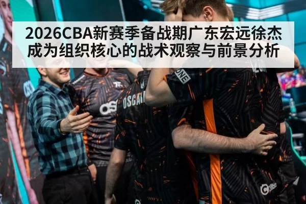 2026CBA新赛季备战期广东宏远徐杰成为组织核心的战术观察与前景分析